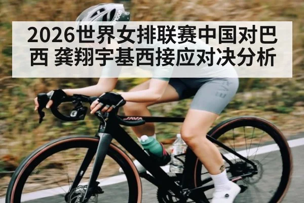 2026世界女排联赛中国对巴西 龚翔宇基西接应对决分析